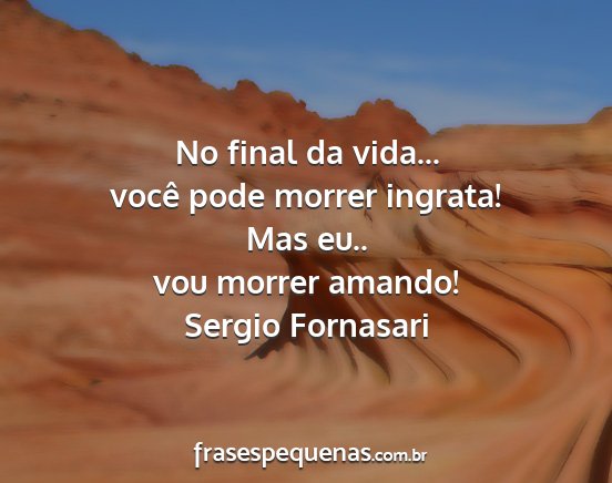 Sergio Fornasari - No final da vida... você pode morrer ingrata!...