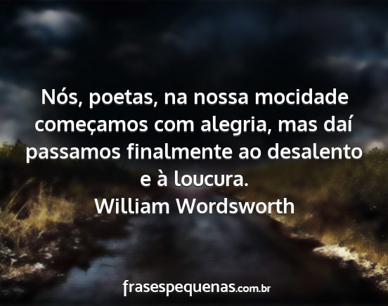 William Wordsworth - Nós, poetas, na nossa mocidade começamos com...