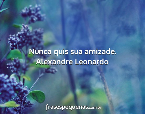 Alexandre Leonardo - Nunca quis sua amizade....