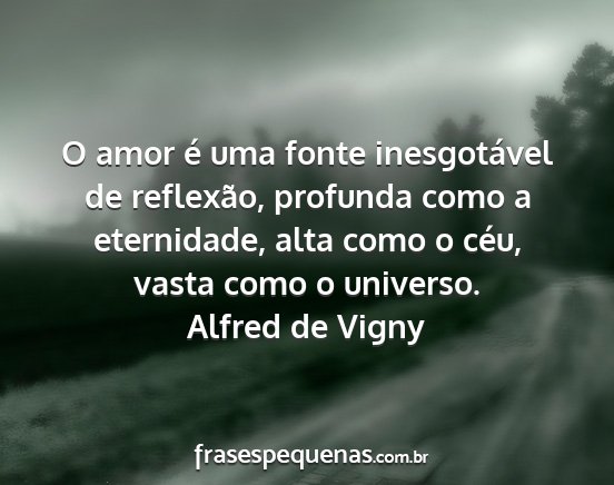 Alfred de Vigny - O amor é uma fonte inesgotável de reflexão,...
