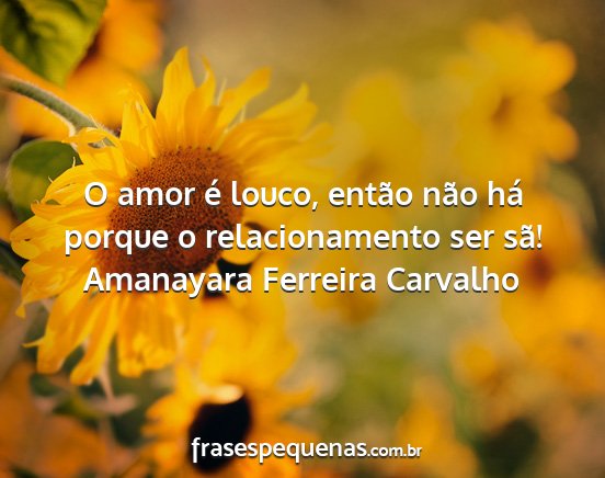 Amanayara Ferreira Carvalho - O amor é louco, então não há porque o...