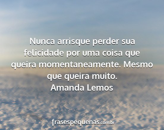 Amanda Lemos - Nunca arrisque perder sua felicidade por uma...