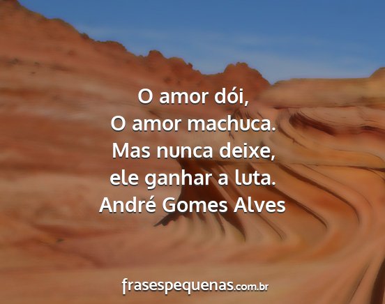 André Gomes Alves - O amor dói, O amor machuca. Mas nunca deixe, ele...