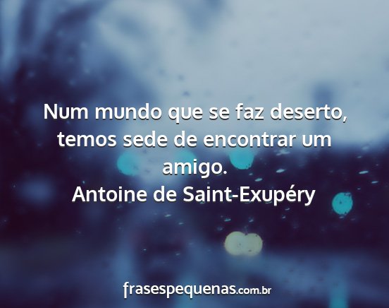 Antoine de Saint-Exupéry - Num mundo que se faz deserto, temos sede de...