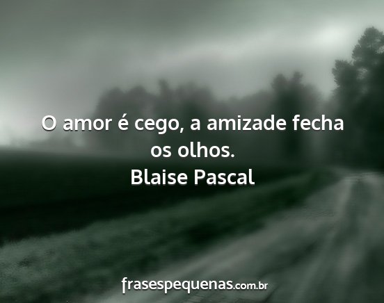 Blaise Pascal - O amor é cego, a amizade fecha os olhos....