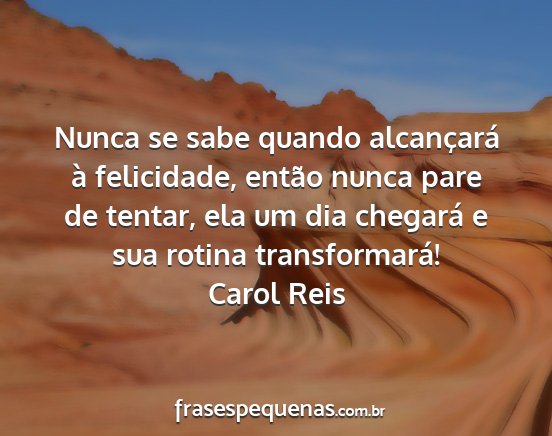Carol Reis - Nunca se sabe quando alcançará à felicidade,...