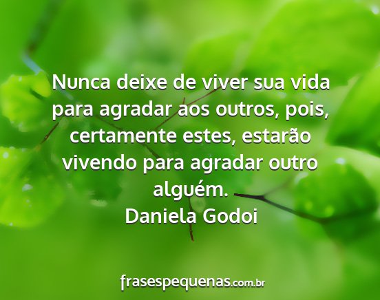 Daniela Godoi - Nunca deixe de viver sua vida para agradar aos...