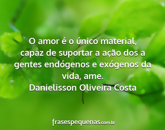 Danielisson Oliveira Costa - O amor é o único material, capaz de suportar a...