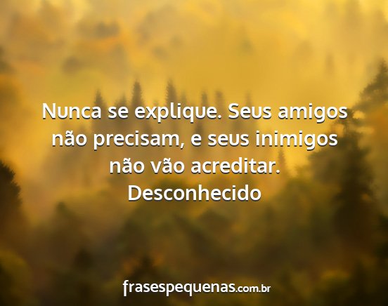 Desconhecido - Nunca se explique. Seus amigos não precisam, e...