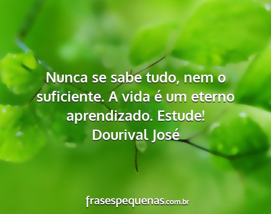 Dourival José - Nunca se sabe tudo, nem o suficiente. A vida é...