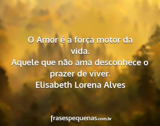 Elisabeth Lorena Alves - O Amor é a força motor da vida. Aquele que não...