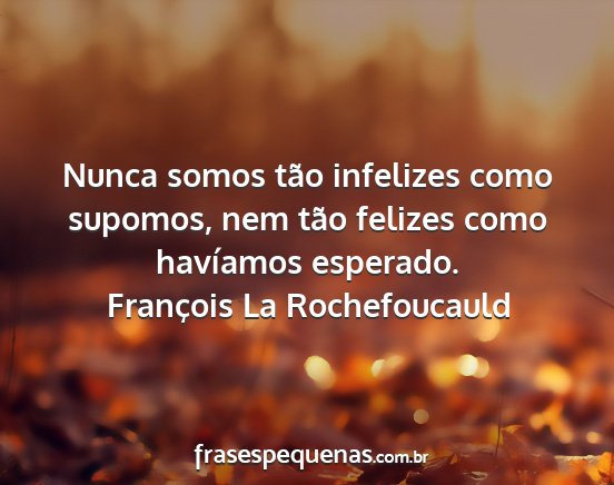 François La Rochefoucauld - Nunca somos tão infelizes como supomos, nem tão...