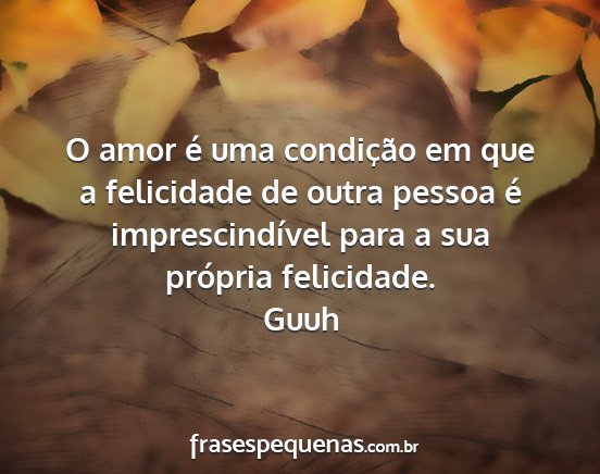 Guuh - O amor é uma condição em que a felicidade de...