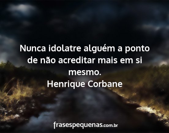 Henrique Corbane - Nunca idolatre alguém a ponto de não acreditar...