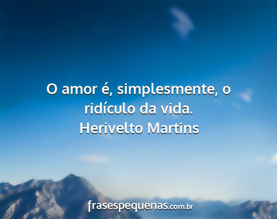 Herivelto Martins - O amor é, simplesmente, o ridículo da vida....