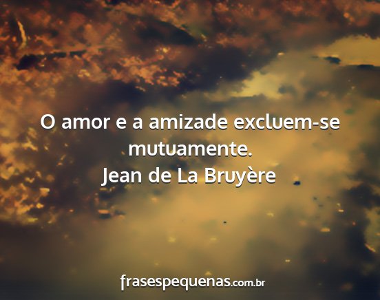 Jean de La Bruyère - O amor e a amizade excluem-se mutuamente....