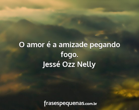 Jessé Ozz Nelly - O amor é a amizade pegando fogo....