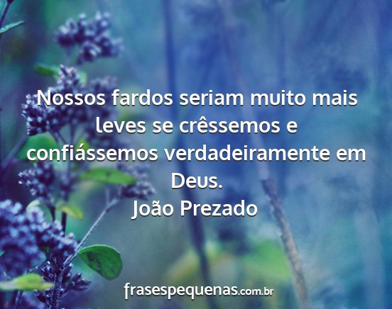 João Prezado - Nossos fardos seriam muito mais leves se...