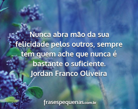 Jordan Franco Oliveira - Nunca abra mão da sua felicidade pelos outros,...