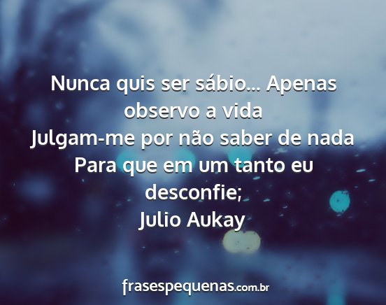 Julio Aukay - Nunca quis ser sábio... Apenas observo a vida...