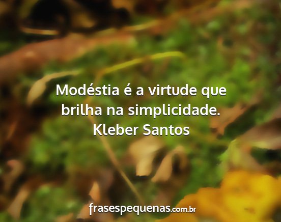 Kleber Santos - Modéstia é a virtude que brilha na simplicidade....