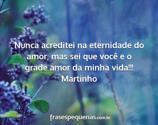 Martinho - Nunca acreditei na eternidade do amor, mas sei...