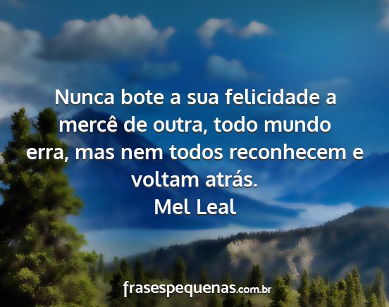 Mel Leal - Nunca bote a sua felicidade a mercê de outra,...