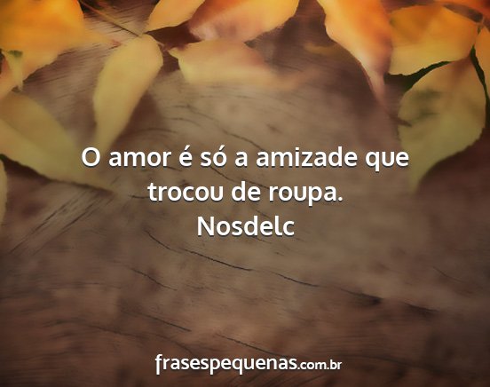 Nosdelc - O amor é só a amizade que trocou de roupa....