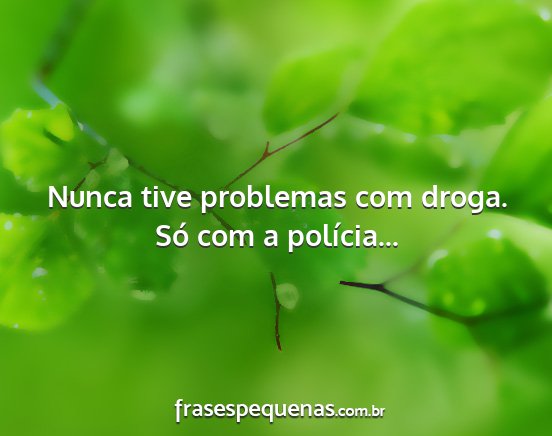 Nunca tive problemas com droga. Só com a...