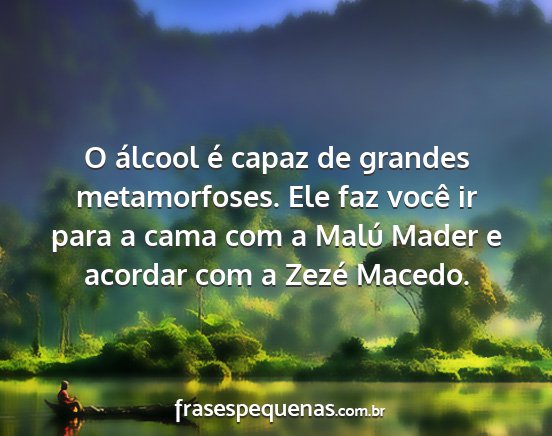 O álcool é capaz de grandes metamorfoses. Ele...