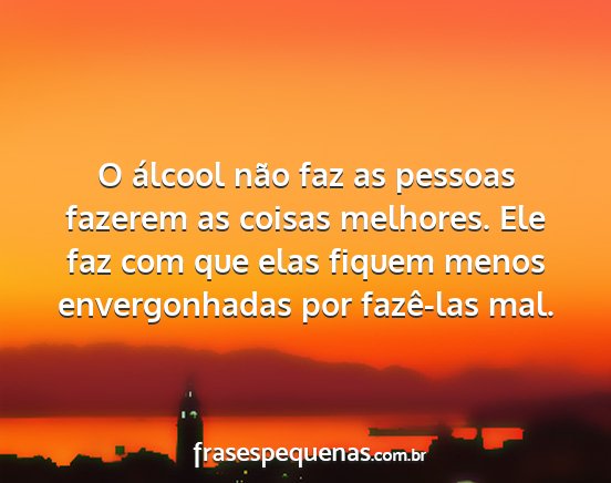 O álcool não faz as pessoas fazerem as coisas...