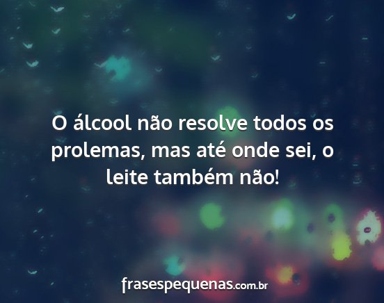 O álcool não resolve todos os prolemas, mas...