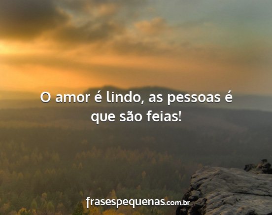 O amor é lindo, as pessoas é que são feias!...