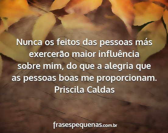 Priscila Caldas - Nunca os feitos das pessoas más exercerão maior...