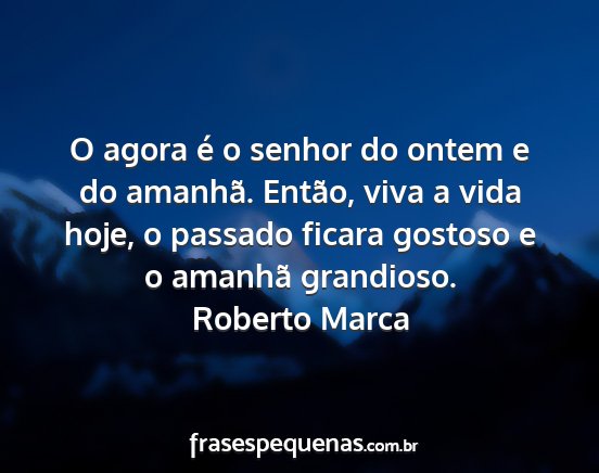 Roberto Marca - O agora é o senhor do ontem e do amanhã....