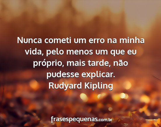 Rudyard kipling - nunca cometi um erro na minha vida, pelo menos um...
