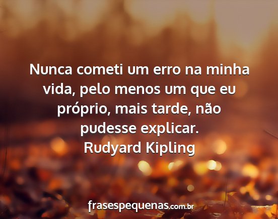 Rudyard Kipling - Nunca cometi um erro na minha vida, pelo menos um...