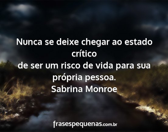 Sabrina Monroe - Nunca se deixe chegar ao estado crítico de ser...