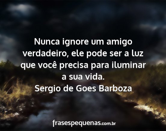 Sergio de Goes Barboza - Nunca ignore um amigo verdadeiro, ele pode ser a...