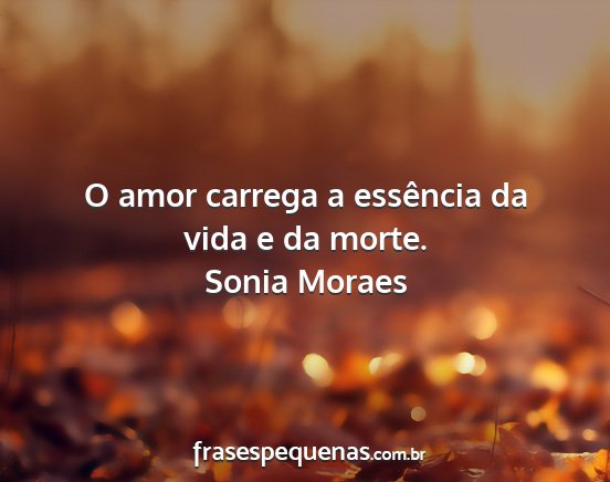 Sonia Moraes - O amor carrega a essência da vida e da morte....