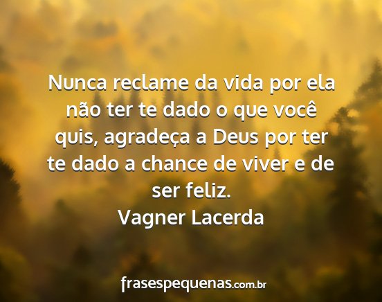 Vagner Lacerda - Nunca reclame da vida por ela não ter te dado o...