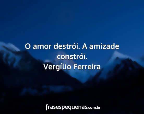 Vergílio Ferreira - O amor destrói. A amizade constrói....