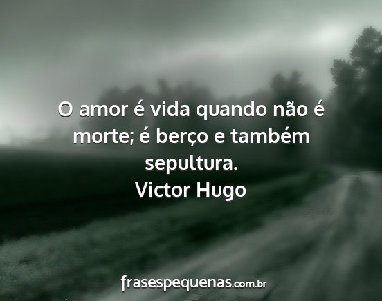 Victor Hugo - O amor é vida quando não é morte; é berço e...