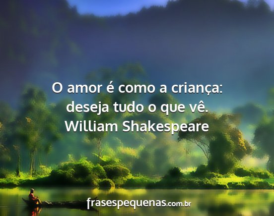 William Shakespeare - O amor é como a criança: deseja tudo o que vê....