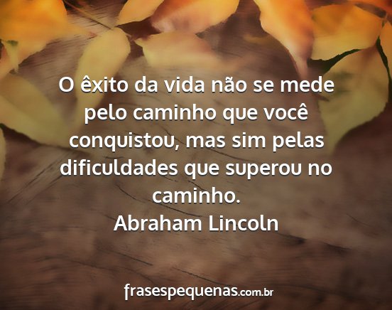 Abraham Lincoln - O êxito da vida não se mede pelo caminho que...