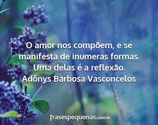 Adônys Barbosa Vasconcelos - O amor nos compõem, e se manifesta de inumeras...