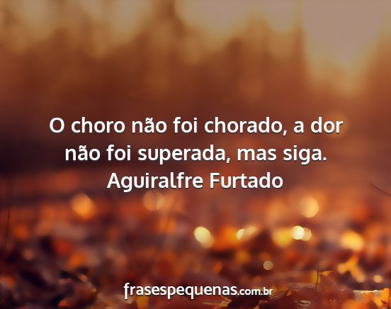 Aguiralfre Furtado - O choro não foi chorado, a dor não foi...