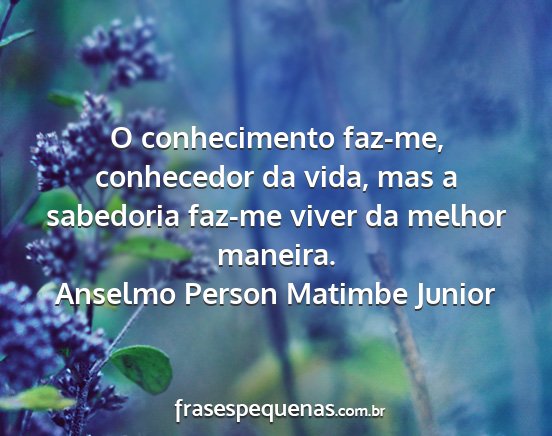 Anselmo Person Matimbe Junior - O conhecimento faz-me, conhecedor da vida, mas a...