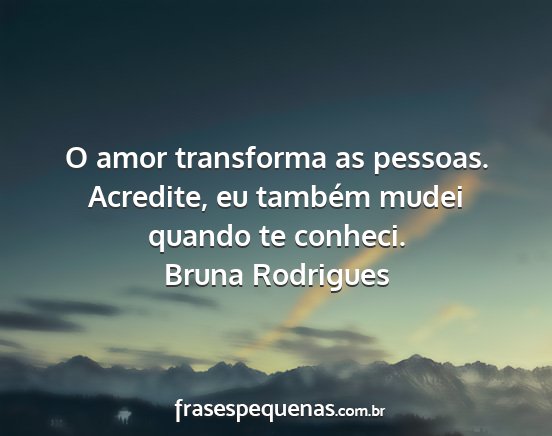 Bruna Rodrigues - O amor transforma as pessoas. Acredite, eu...