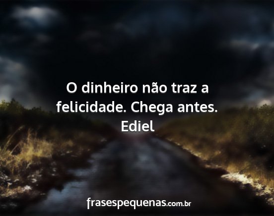 Ediel - O dinheiro não traz a felicidade. Chega antes....